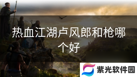 热血江湖卢风郎和枪哪个好